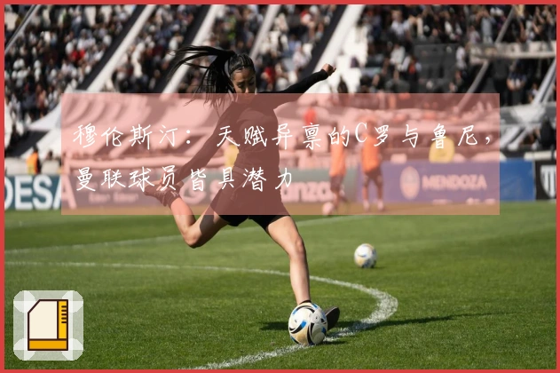 穆伦斯汀：天赋异禀的C罗与鲁尼，曼联球员皆具潜力