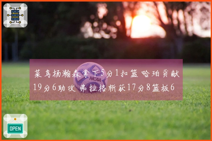 菜鸟杨瀚森拿下5分1扣篮 哈珀贡献19分6助攻 弗拉格斩获17分8篮板6助攻 康神状态不佳