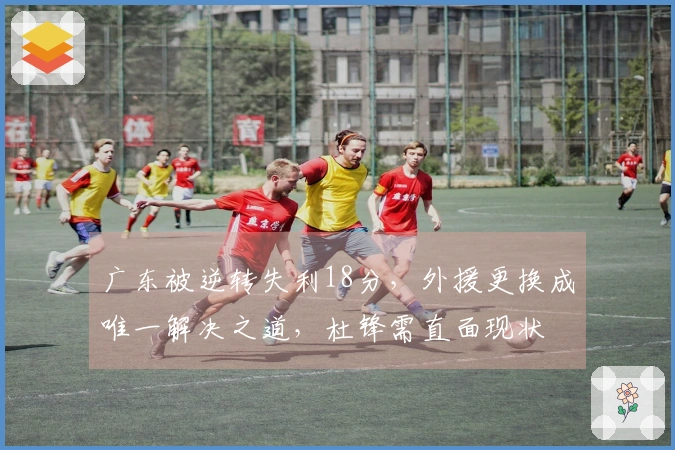 广东被逆转失利18分，外援更换成唯一解决之道，杜锋需直面现状