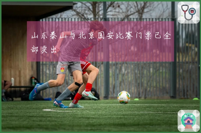 山东泰山与北京国安比赛门票已全部卖出