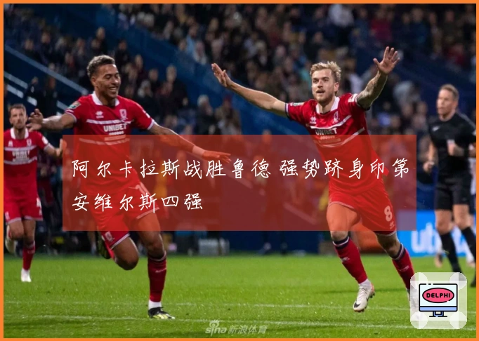 阿尔卡拉斯战胜鲁德 强势跻身印第安维尔斯四强