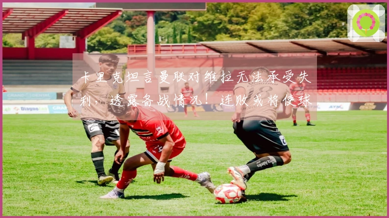 卡里克坦言曼联对维拉无法承受失利，透露备战情况！连败或将使球队掉出欧冠资格区