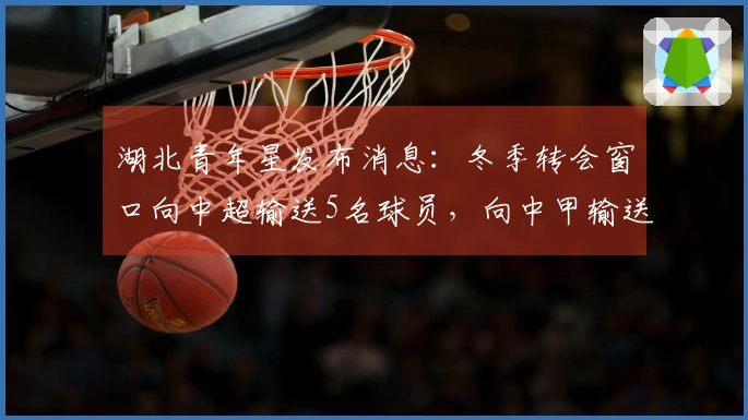 湖北青年星发布消息：冬季转会窗口向中超输送5名球员，向中甲输送6名球员，3名球员出国留洋。