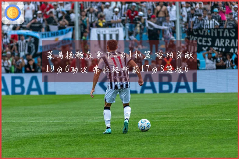 菜鸟杨瀚森拿下5分1扣篮 哈珀贡献19分6助攻 弗拉格斩获17分8篮板6助攻 康神状态不佳