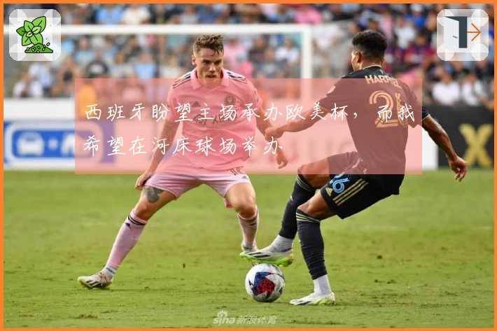 西班牙盼望主场承办欧美杯，而我希望在河床球场举办