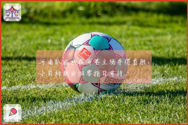 河南队成功在海港主场夺得首胜，小目标积分归零指日可待