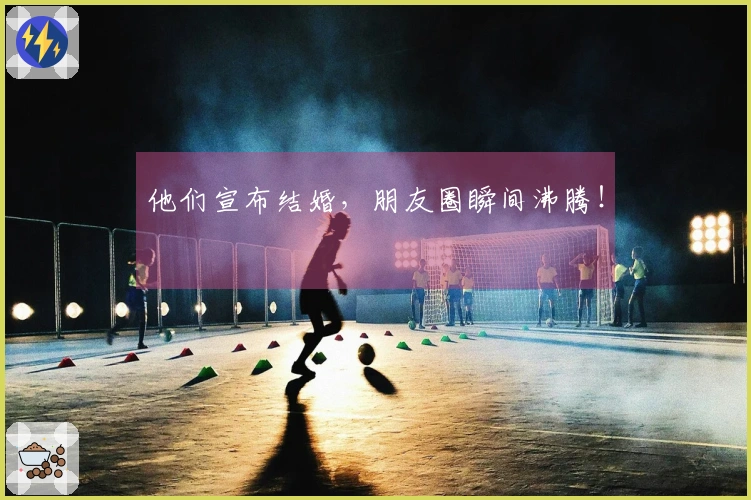 他们宣布结婚，朋友圈瞬间沸腾！