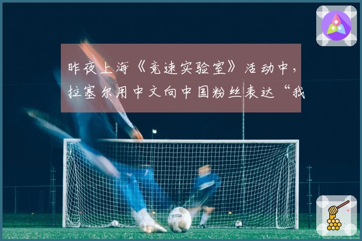 昨夜上海《竞速实验室》活动中，拉塞尔用中文向中国粉丝表达“我爱你们”！