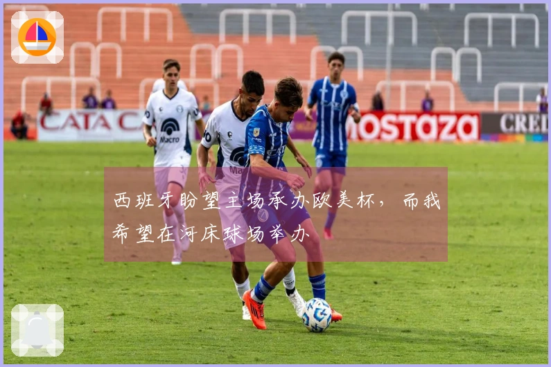 西班牙盼望主场承办欧美杯，而我希望在河床球场举办