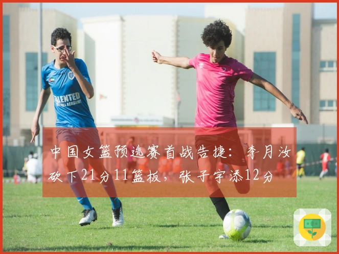 中国女篮预选赛首战告捷：李月汝砍下21分11篮板，张子宇添12分