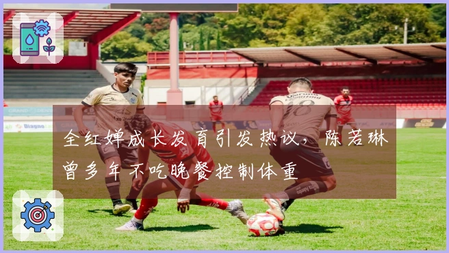 全红婵成长发育引发热议，陈若琳曾多年不吃晚餐控制体重