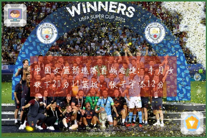 中国女篮预选赛首战告捷：李月汝砍下21分11篮板，张子宇添12分