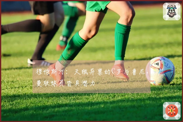 穆伦斯汀：天赋异禀的C罗与鲁尼，曼联球员皆具潜力