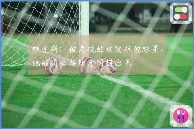 维金斯：被忽视的攻防双能球星，他的得分与防守同样出色