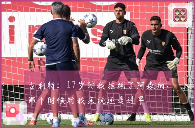 古利特：17岁时我拒绝了阿森纳，那个时候对我来说还是过早