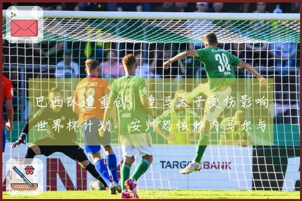 巴西队遭重创，皇马太子受伤影响世界杯计划，安帅恐依赖内马尔与罗纳尔多接班人！