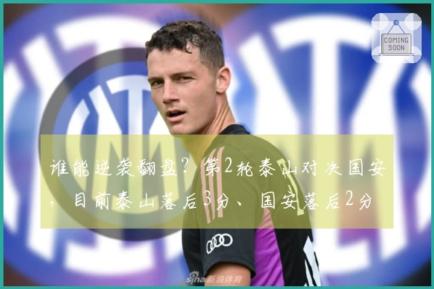 谁能逆袭翻盘？第2轮泰山对决国安，目前泰山落后3分、国安落后2分