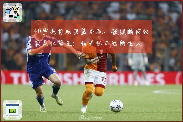 40岁老将助男篮夺冠，张镇麟宿敌获美扣篮王：转手送车给陌生人