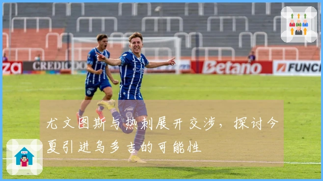 尤文图斯与热刺展开交涉，探讨今夏引进乌多吉的可能性