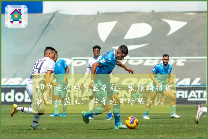 40岁老将助男篮夺冠，张镇麟宿敌获美扣篮王：转手送车给陌生人
